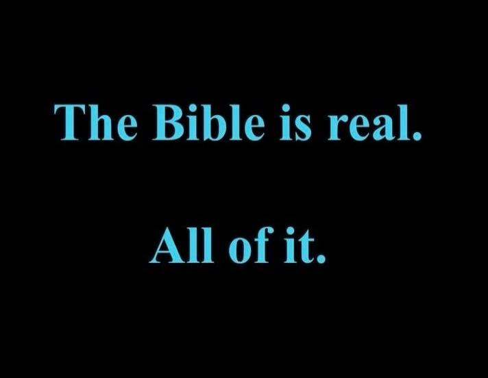 The Bible is real. All of it.