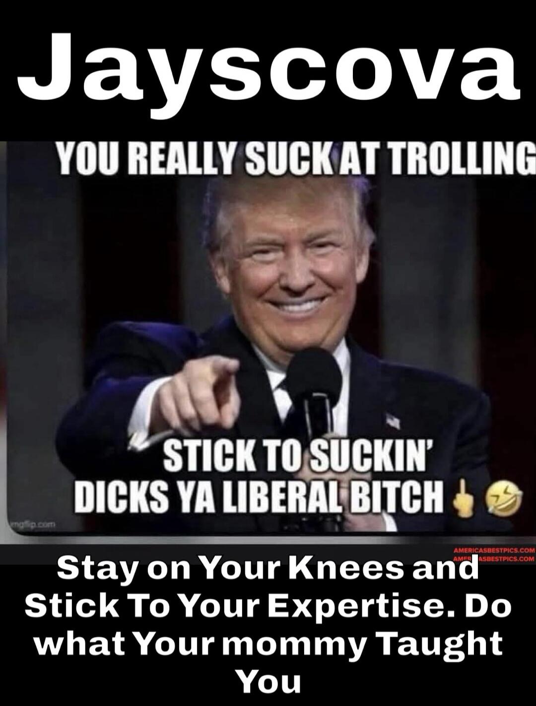 Jayscova YOU REALLY SUCK AT TROLLING STICK TO SUCKIN' DICKS YA LIBERAL BITCH Stay on Your Knees and Stick To Your Expertise. Do what Your mommy Taught You