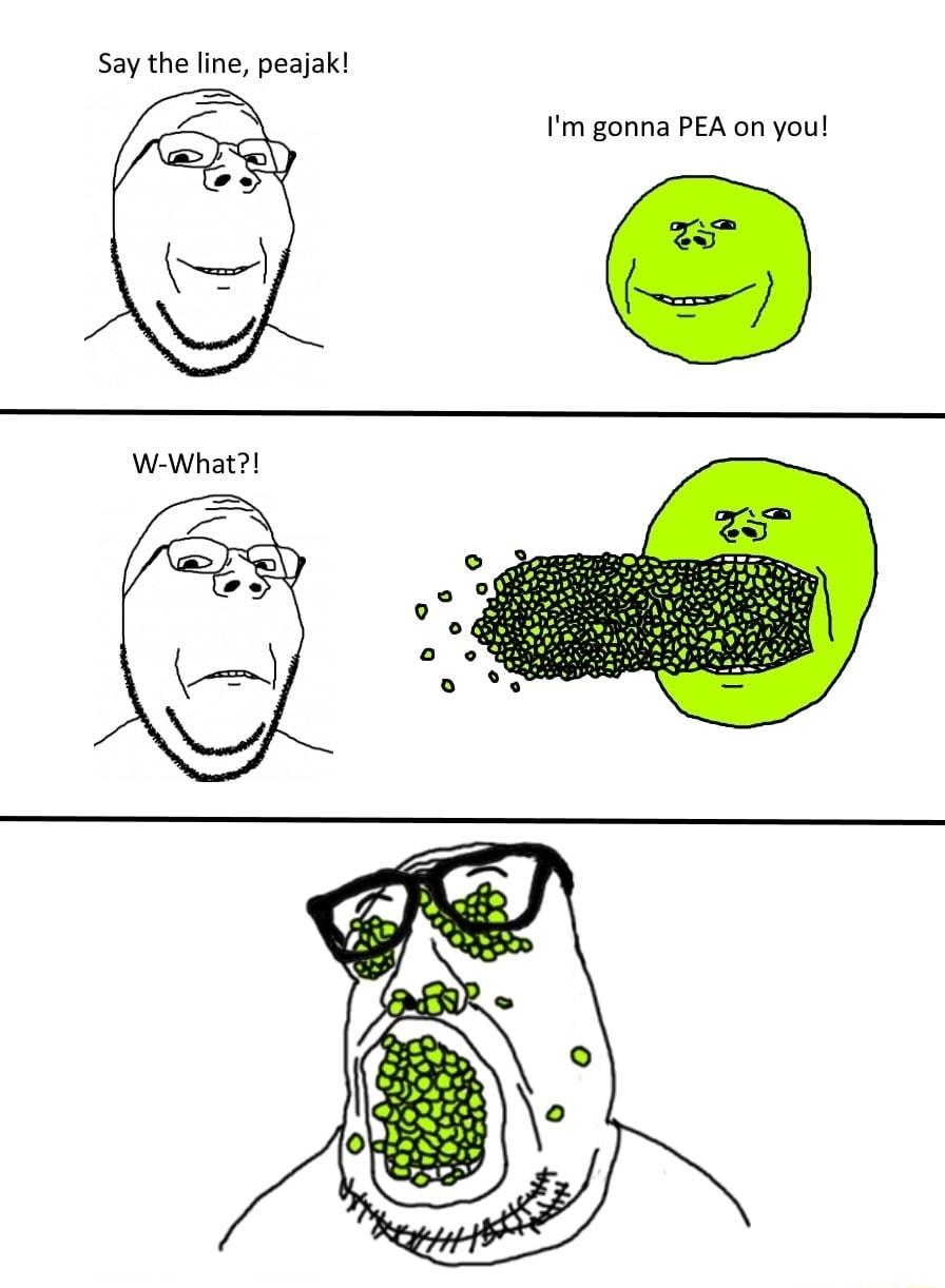 Say the line peajak I Im gonna PEA on you W What y