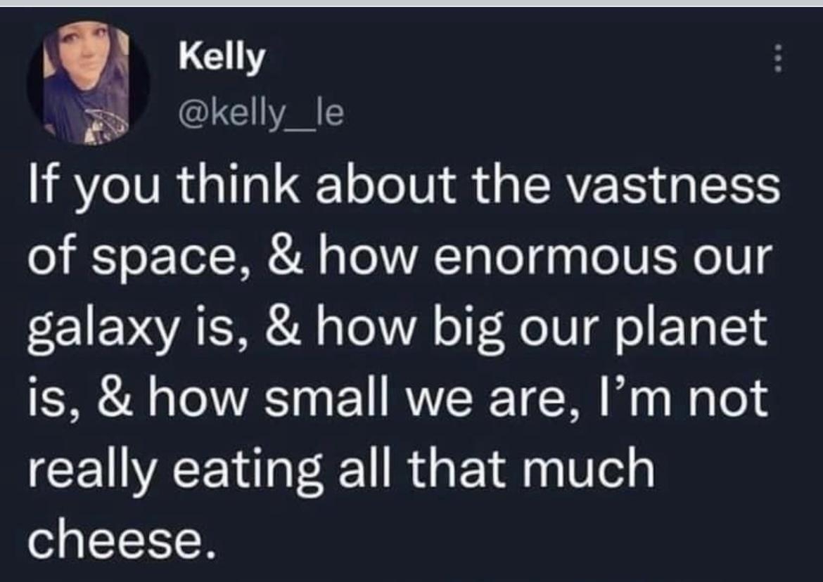 Kelly A B LE AT If you think about the vastness of space how enormous our galaxy is how big our planet is how small we are Im not really eating all that much cheese 1051 pm 08 May 22 Twitter for iPhone