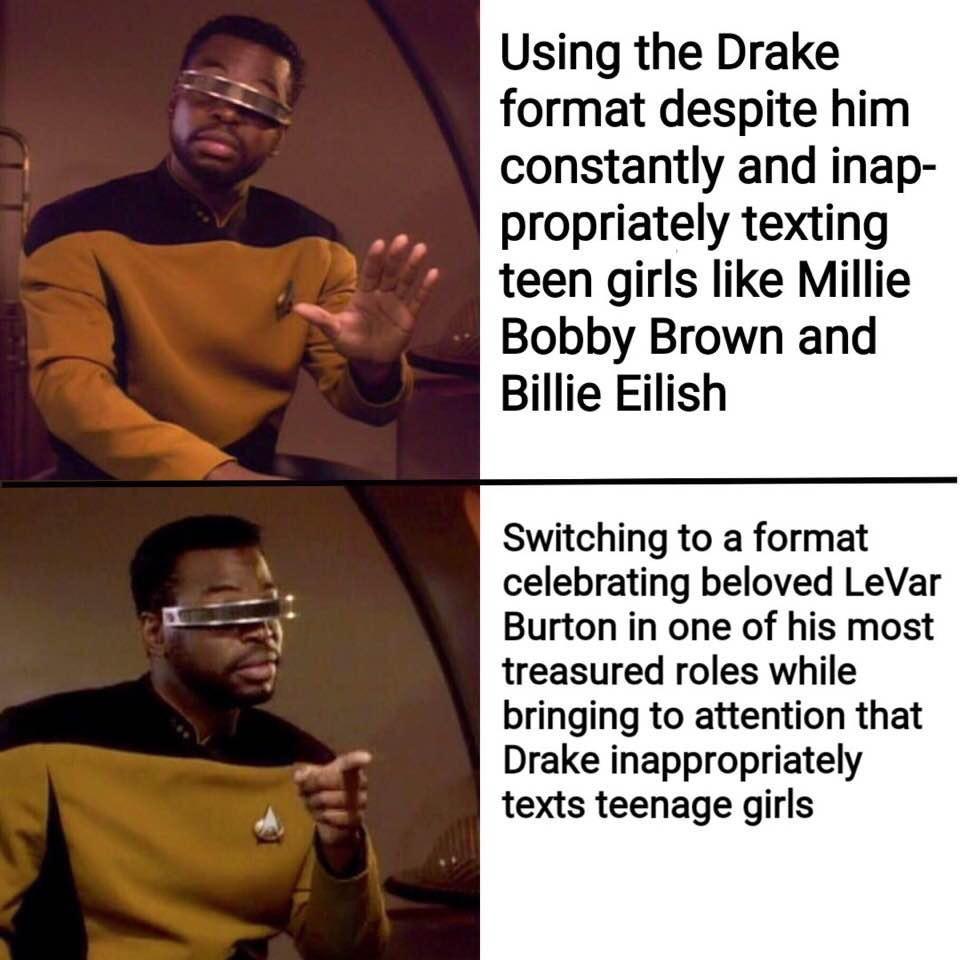 Using the Drake format despite him constantly and inap propriately texting teen girls like Millie Bobby Brown and Billie Eilish Switching to a format celebrating beloved LeVar Burton in one of his most treasured roles while bringing to attention that Drake inappropriately texts teenage girls