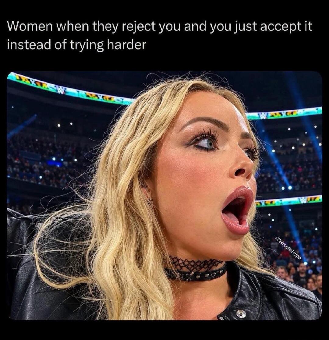 Women when they reject you and you just accept it instead of trying harder