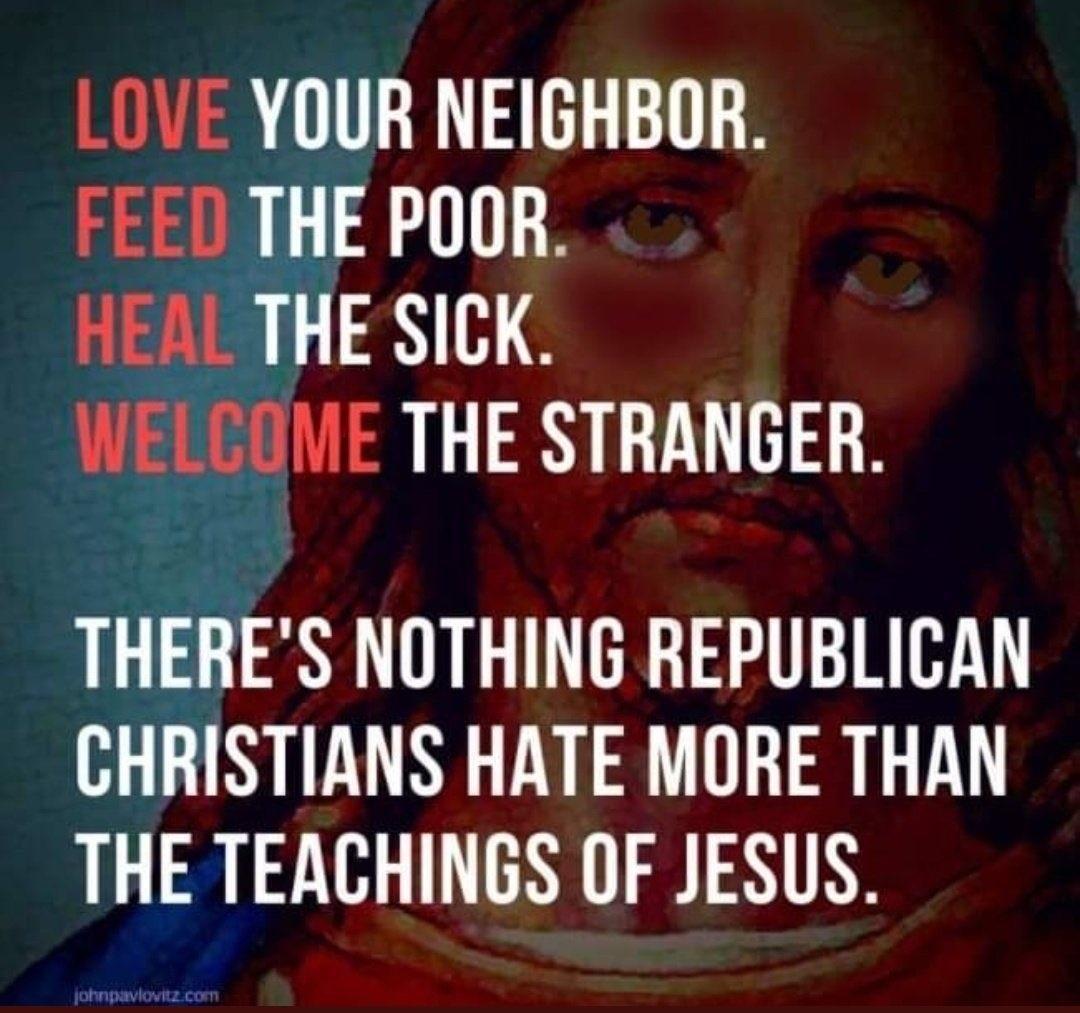 LOVE YOUR NEIGHBOR FEED THE POOR HEALTHE SICK WELCOME THE STRANGER THERES NOTHING REPUBLICAN CHRISTIANS HATE MORE THAN THE TEACHINGS OF JESUS