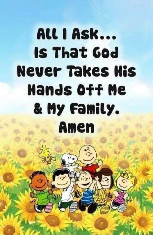 ALL I ASK... IS THAT GOD NEVER TAKES HIS HANDS OFF ME & MY FAMILY. Amen