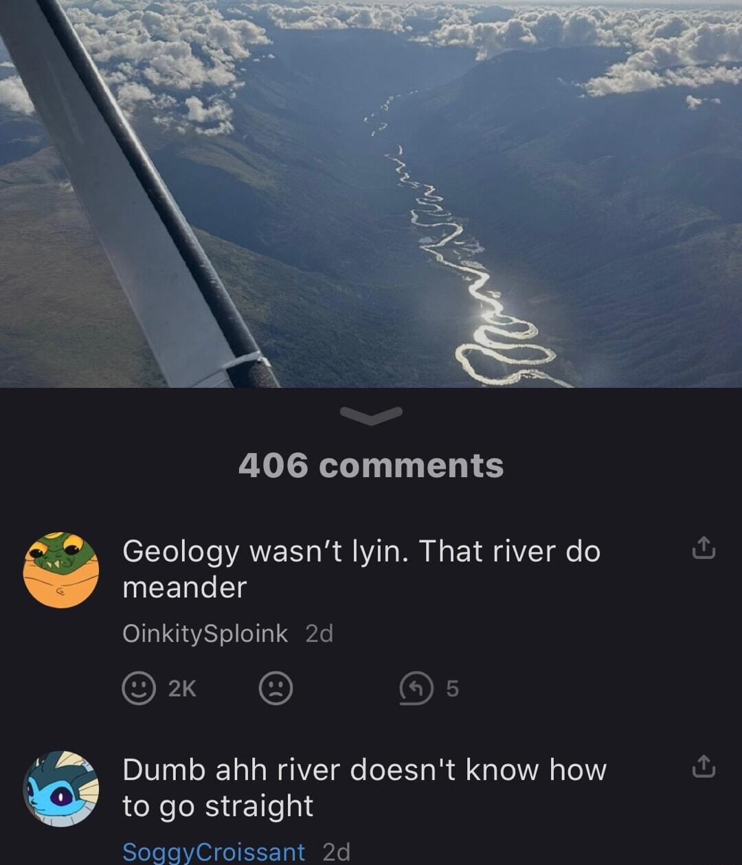406 comments Geology wasnt lyin That river do UEELLE OinkitySploink 2d ox O Dumb ahh river doesnt know how to go straight SoaayCroissant 2d