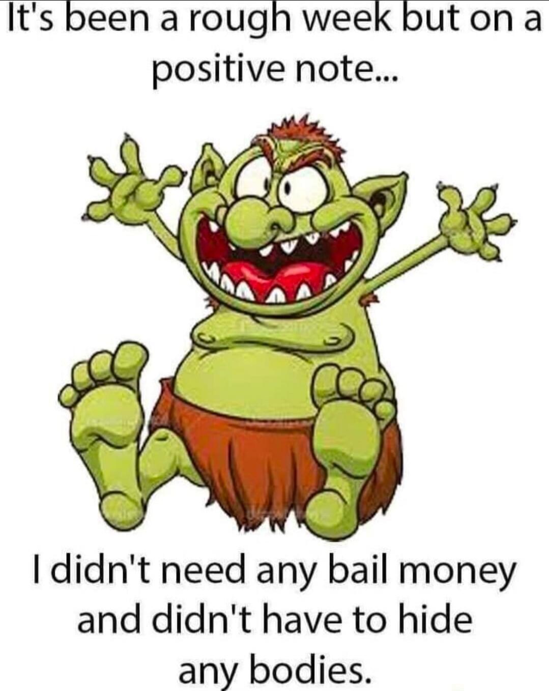 It's been a rough week but on a positive note... I didn't need any bail money and didn't have to hide any bodies.