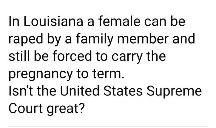 In Louisiana a female can be raped by a family member and still be forced to carry the pregnancy to term Isnt the United States Supreme Court great