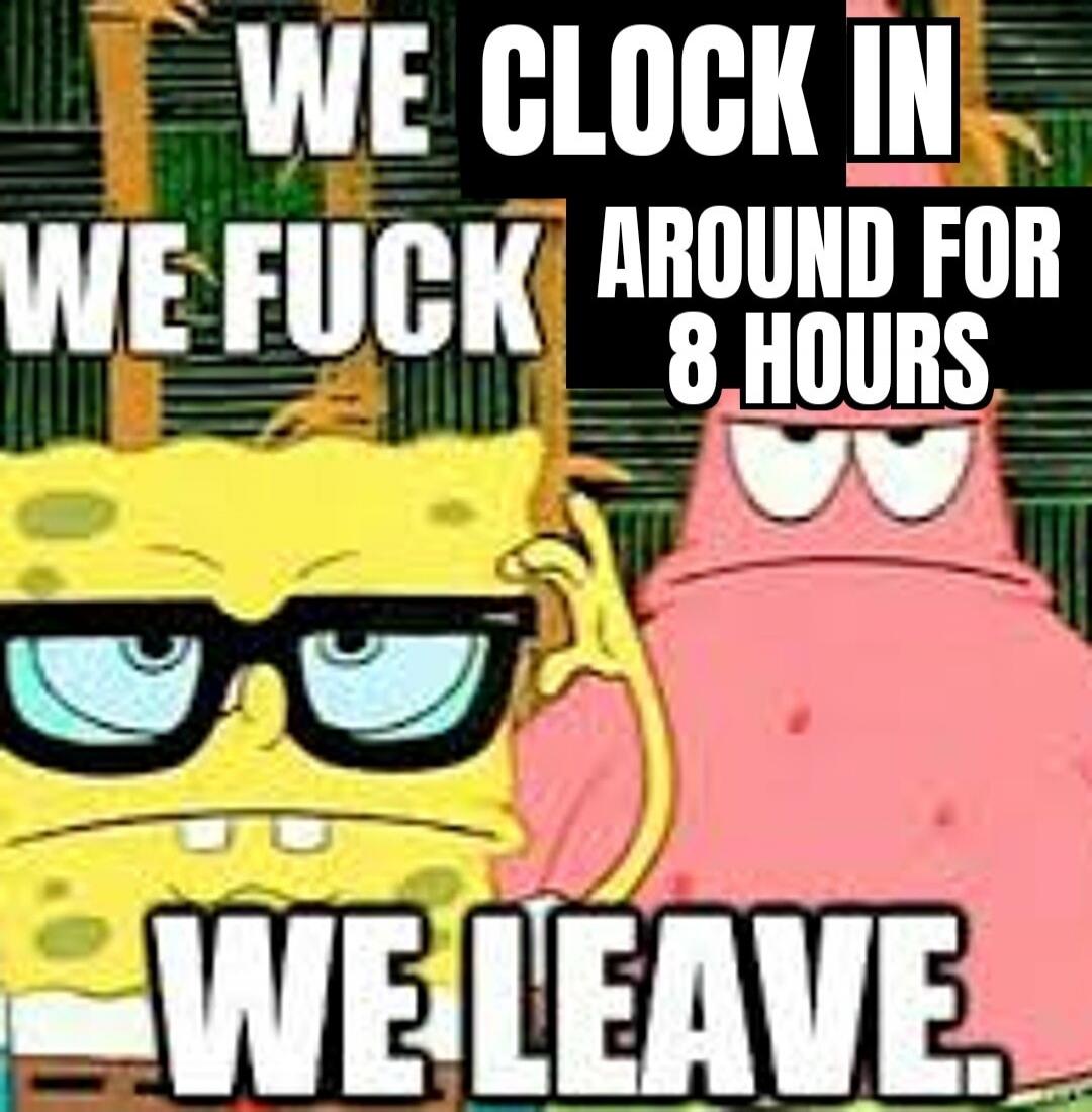WE CLOCK IN WE FUCK AROUND FOR 8 HOURS WE LEAVE