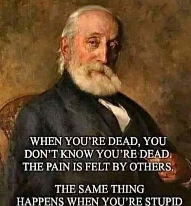 WHEN YOU'RE DEAD, YOU DON'T KNOW YOU'RE DEAD. THE PAIN IS FELT BY OTHERS. THE SAME THING HAPPENS WHEN YOU'RE STUPID