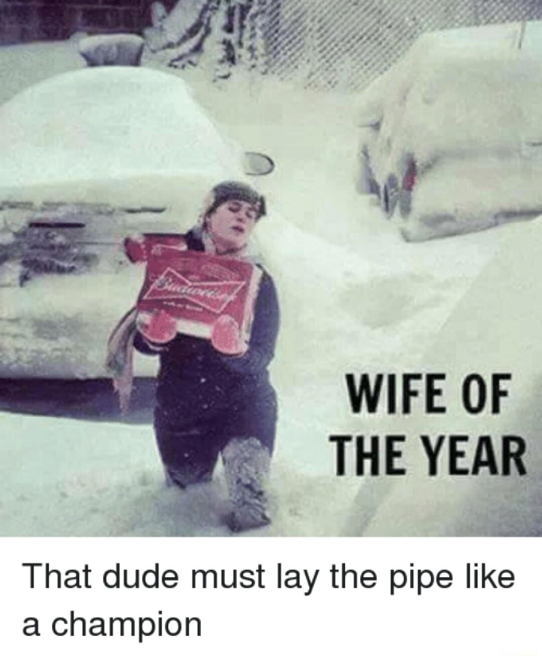 WIFE OF THE YE That dude must lay the pipe like a champion