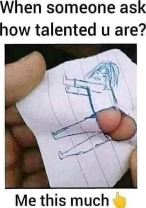 When someone ask how talented u are? Me this much