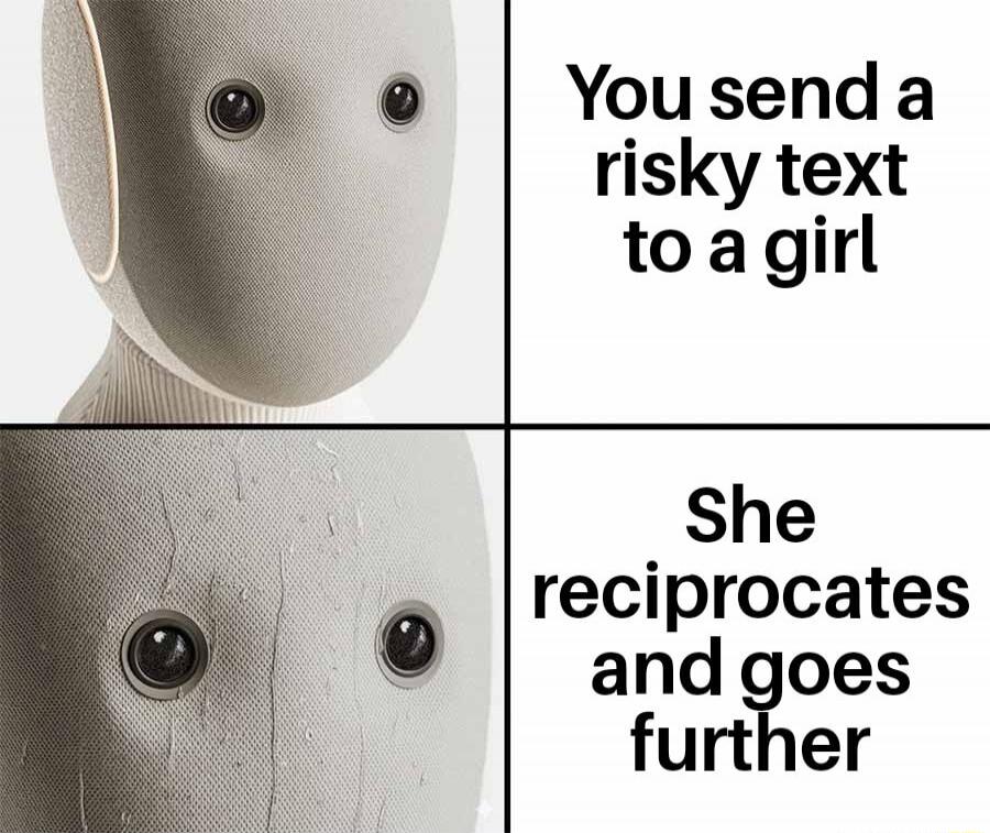 You send a risky text to a girl
She reciprocates and goes further