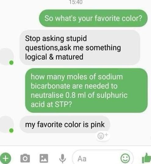 1940 So whats your favorite color Stop asking stupid questionsask me something logical matured how many moles of sodium bicarbonate are needed to neutralise 08 ml of sulphuric acid at STP my favorite color is pink OB M A b