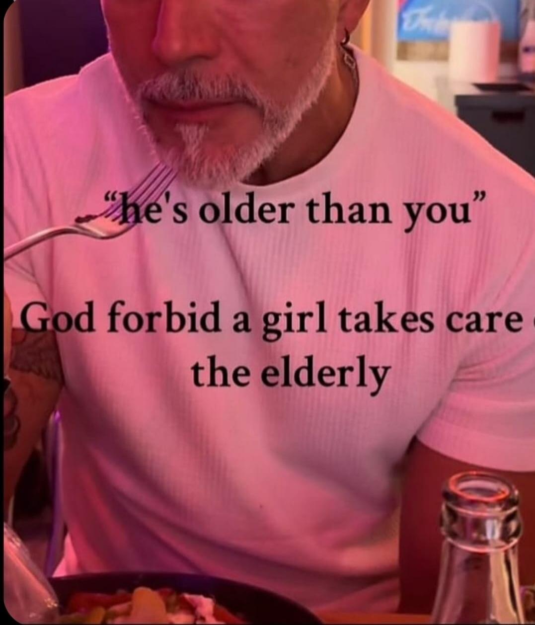 he's older than you God forbid a girl takes care of the elderly