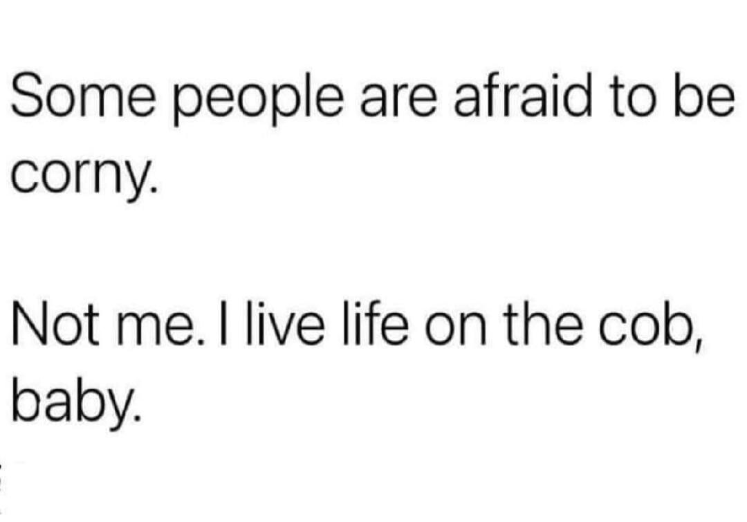 Some people are afraid to be corny. Not me. I live life on the cob, baby.