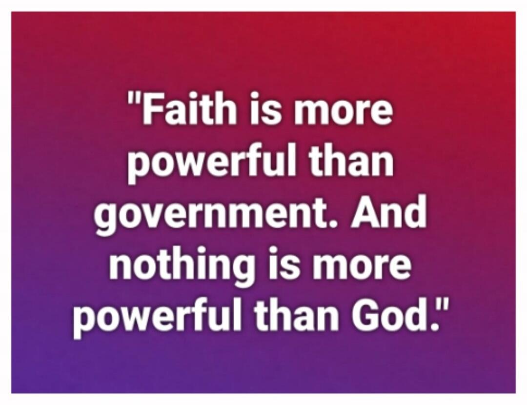 Faith is more powerful than government. And nothing is more powerful than God.