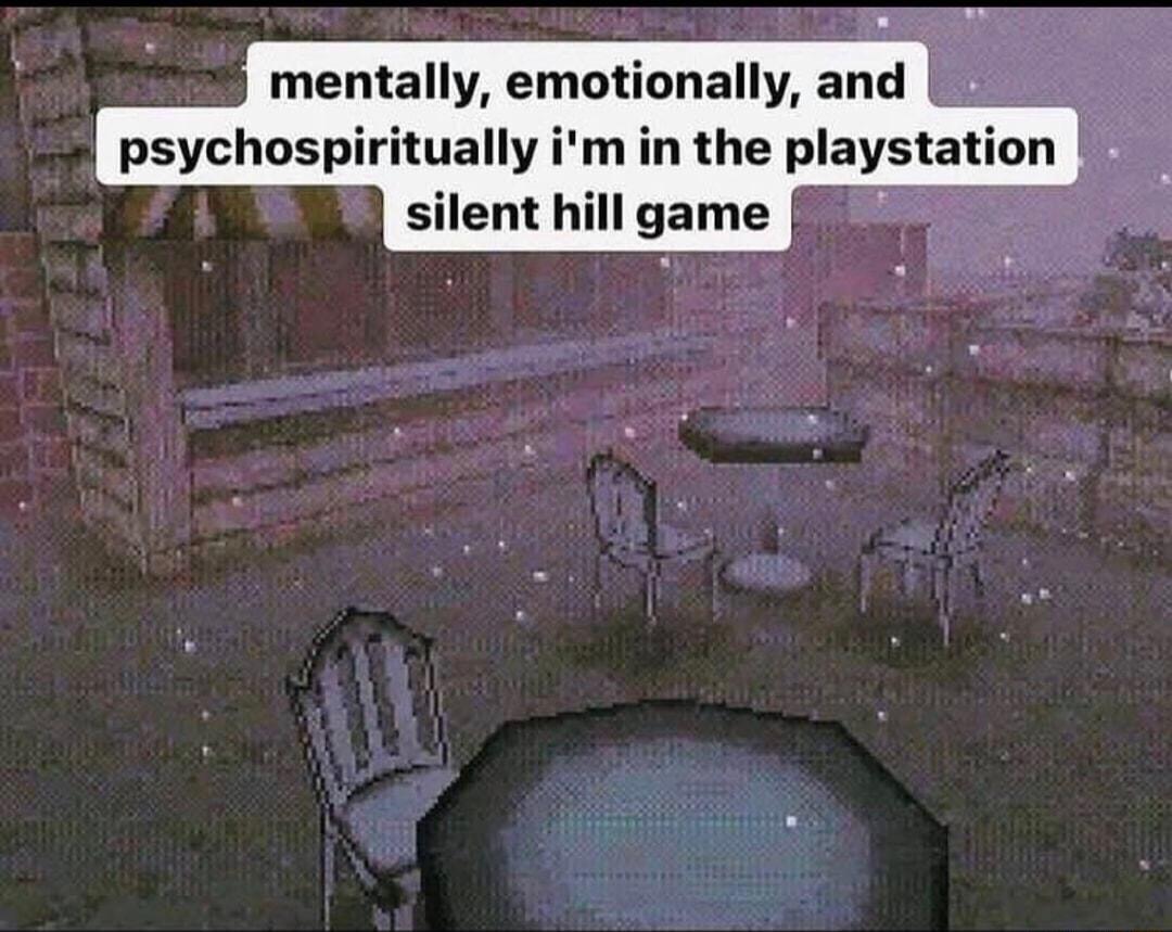 mentally emotionally and psychospiritually im in the playstatlon silent hill game