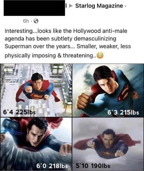 _I Stariog Magszie o Interestinglooks like the Hollywood anti male agenda has been subtlety demasculinizing Superman over the years Smaller weaker less physically imposing threatening 2 63 215Ibs 60 218Ibsy