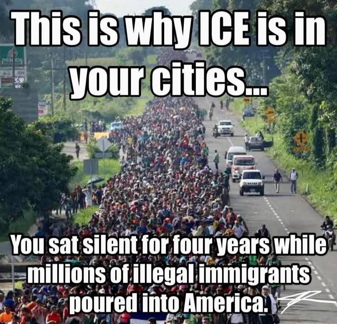 This is why ICE is in your cities...
You sat silent for four years while millions of illegal immigrants poured into America.