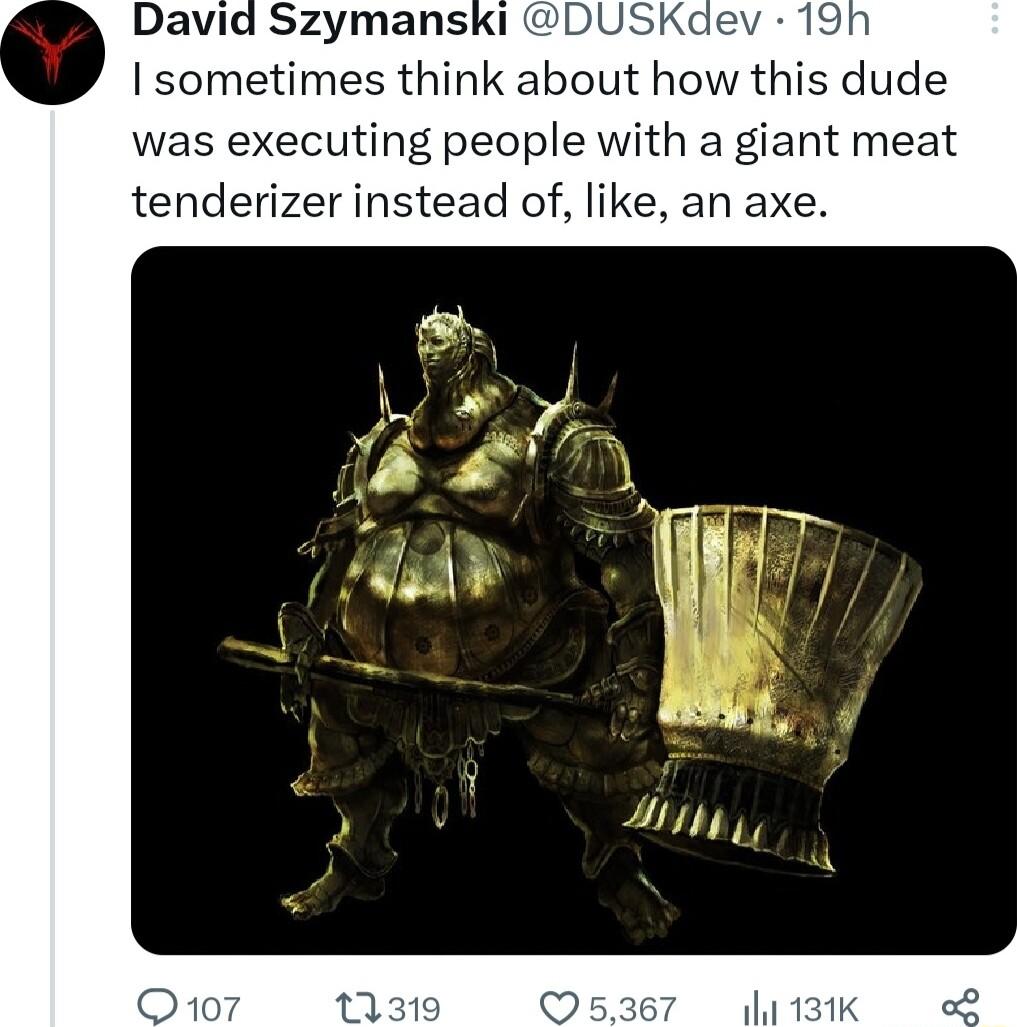 I sometimes think aboLAt how this dude was executing people with a giant meat tenderizer instead of like an axe