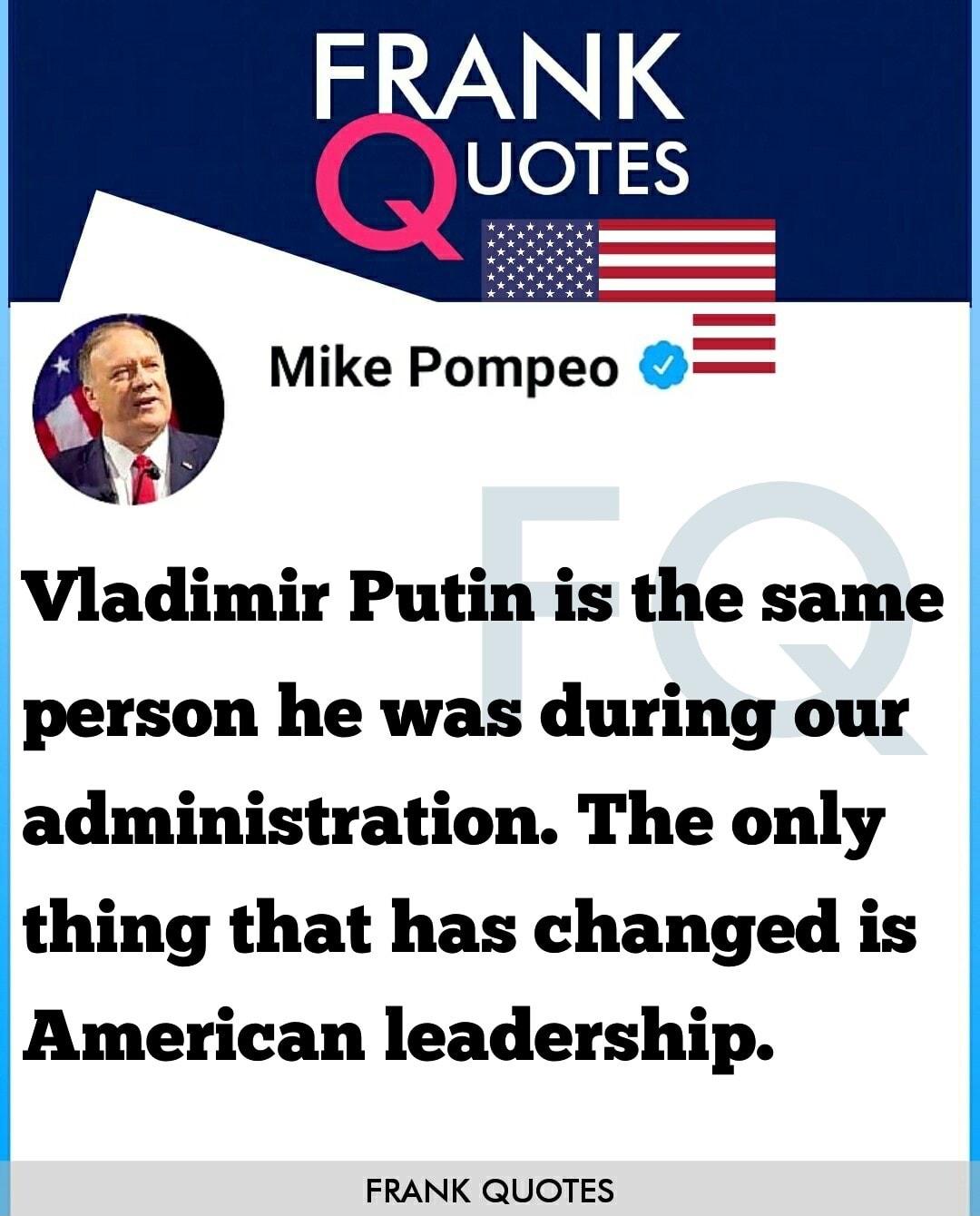 Vladimir Putin is the same person he was during our administration The only thing that has changed is American leadership FRANK QUOTES