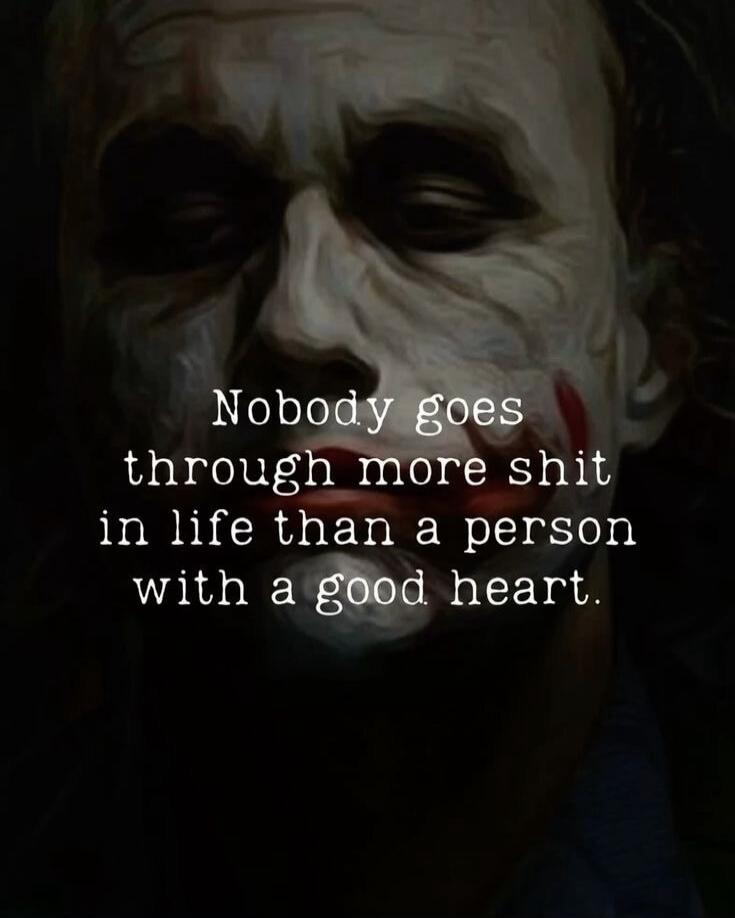 Nobody goes through more shit in life than a person with a good heart.