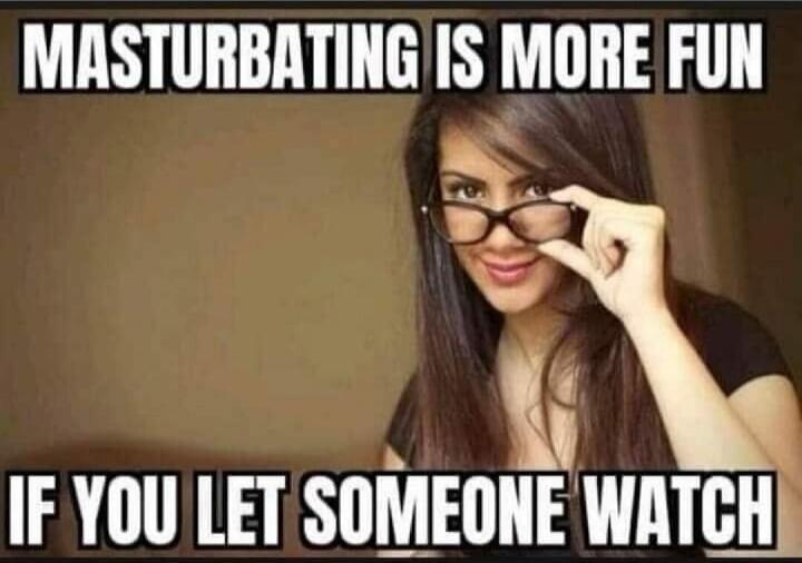 MASTURBATING IS MORE FUN IF YOU LET SOMEONE WATCH