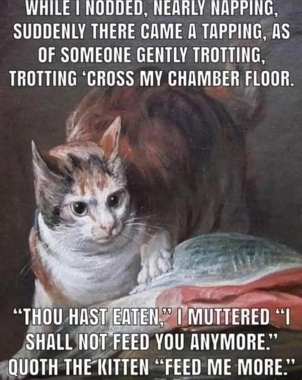 WHILE NODDED NEARLY NAPPING SUDDENLY THERE CAME A TAPPING AS OF SOMEONE GENTLY TROTTING TROTTING CROSS MY CHAMBER FLOOR TRU HAST j_ N MUTTEHED l SHHLL NUTVFEEIJ YOU ANYMORE 5QUOTH THEKITTEN FEEDME MORE
