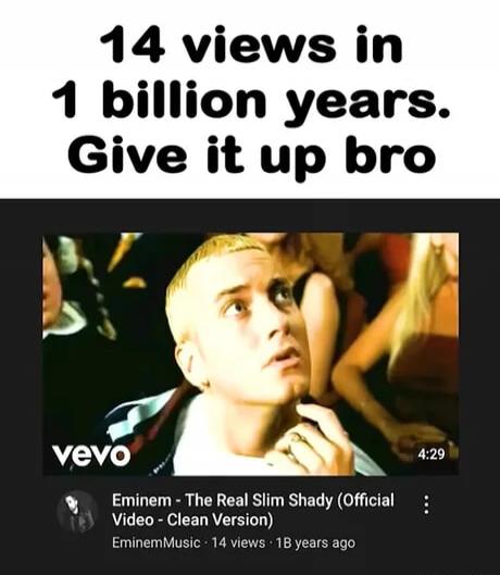 14 views in 1 billion years. Give it up bro. Eminem - The Real Slim Shady (Official Video - Clean Version). EminemMusic. 14 views. 1B years ago. vevo. 4:29.