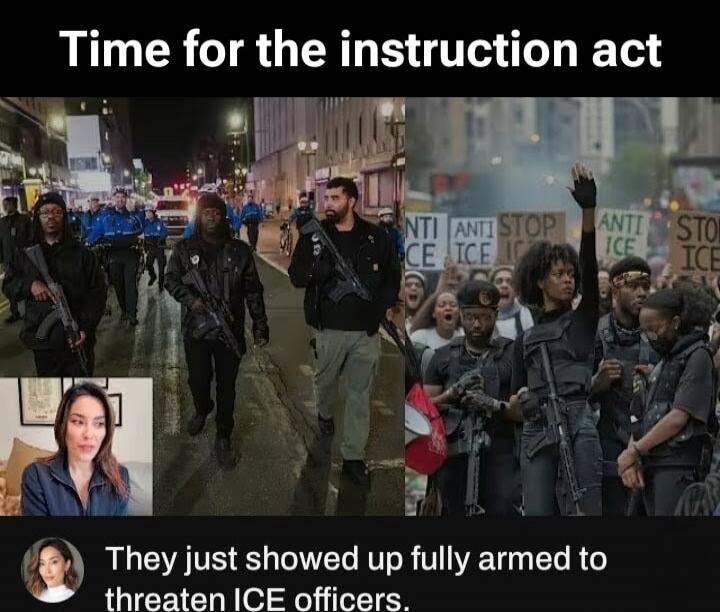 Time for the instruction act
They just showed up fully armed to threaten ICE officers.