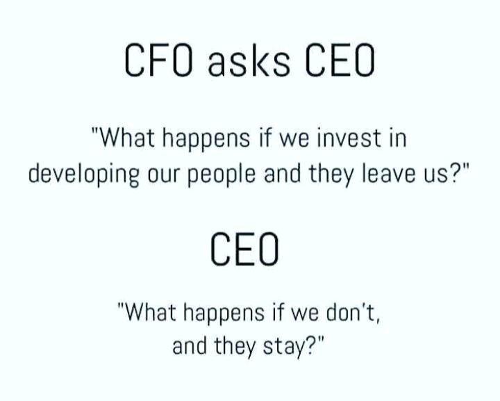 CFO asks CEOQ What happens if we invest in developing our people and they leave us CEQ What happens if we dont and they stay