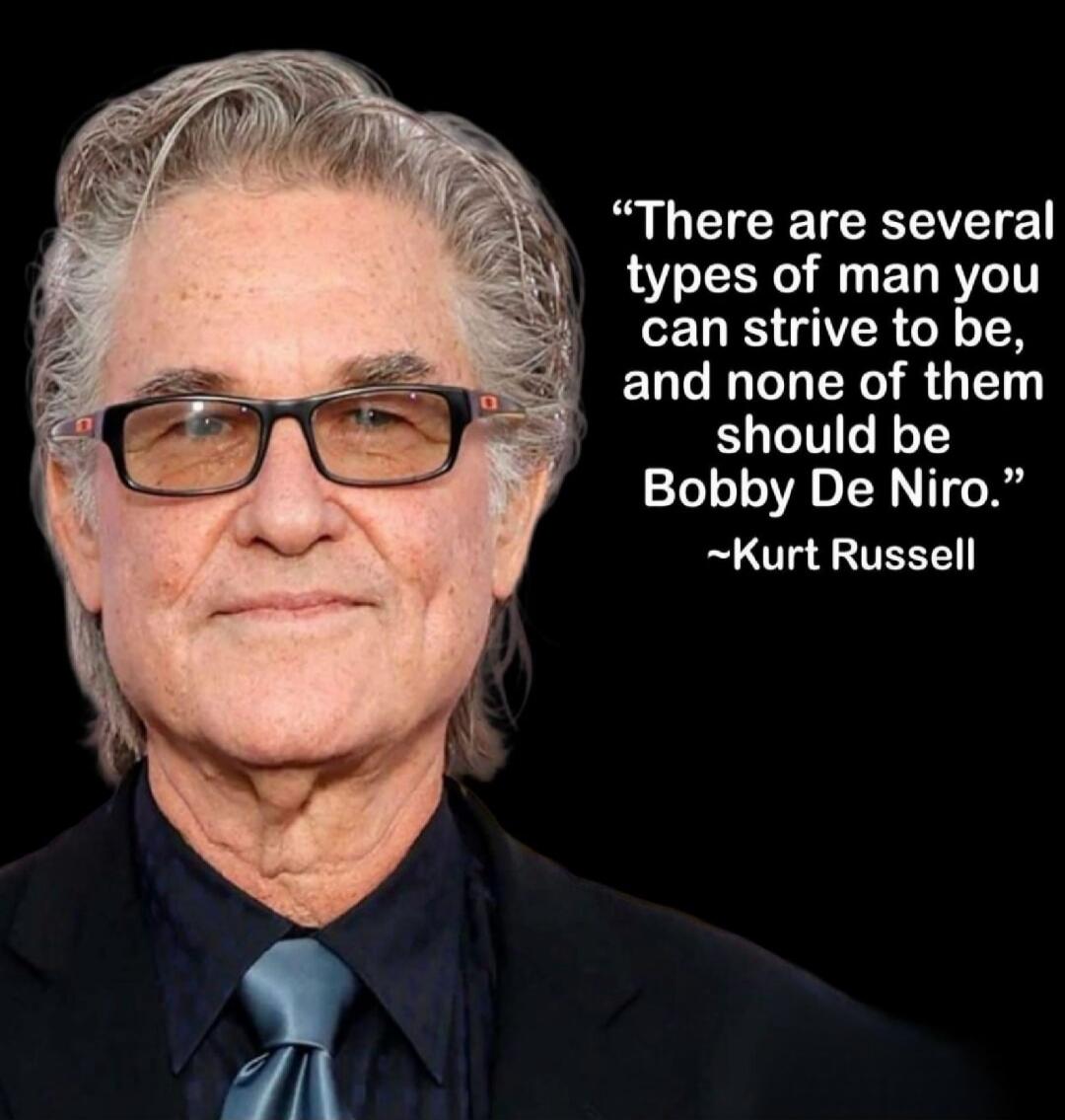 There are several types of man you can strive to be, and none of them should be Bobby De Niro. ~Kurt Russell