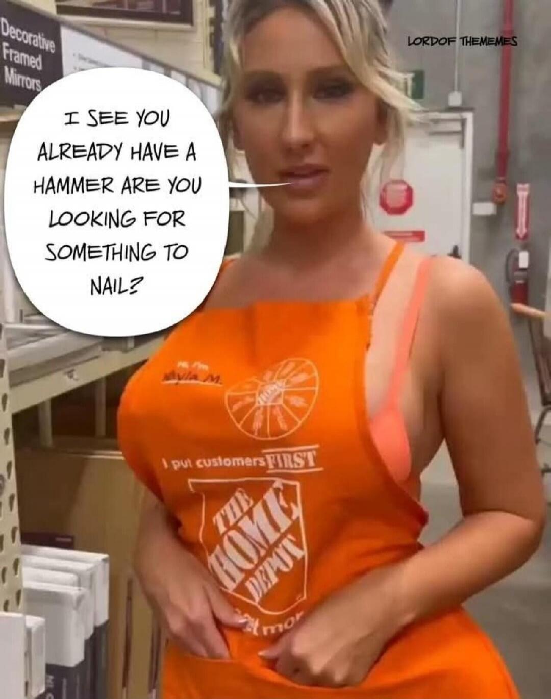 I SEE YOU ALREADY HAVE A HAMMER ARE YOU LOOKING FOR SOMETHING TO NAIL?