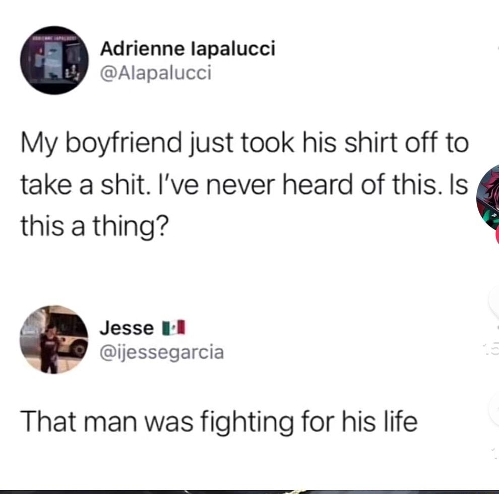 Adrienne lapalucci Alapalucci My boyfriend just took his shirt off to take a shit Ive never heard of this Is this a thing Jesse 11 ijessegarcia That man was fighting for his life