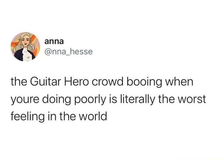 anna Ny nna_hesse the Guitar Hero crowd booing when youre doing poorly is literally the worst feeling in the world