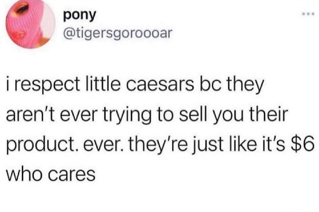 i respect little caesars bc they aren't ever trying to sell you their product. ever. they're just like it's $6 who cares