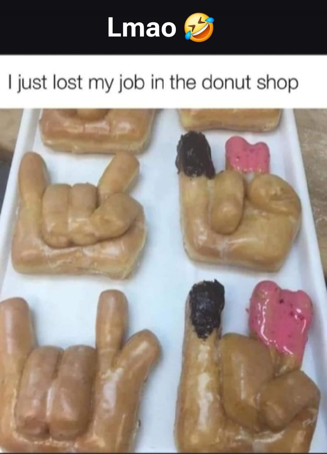 Lmao 😂 I just lost my job in the donut shop