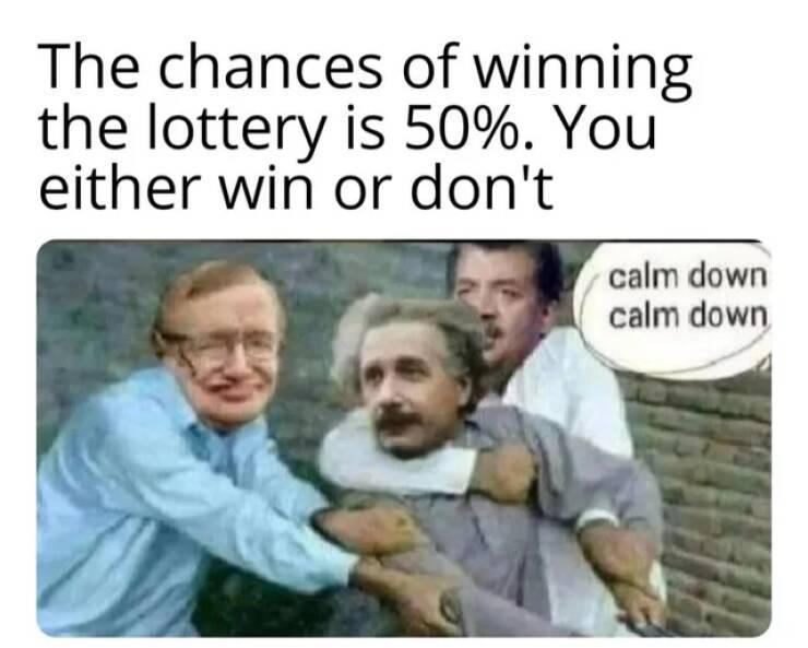 The chances of winning the lottery is 50 You either win or dont calm down calm down