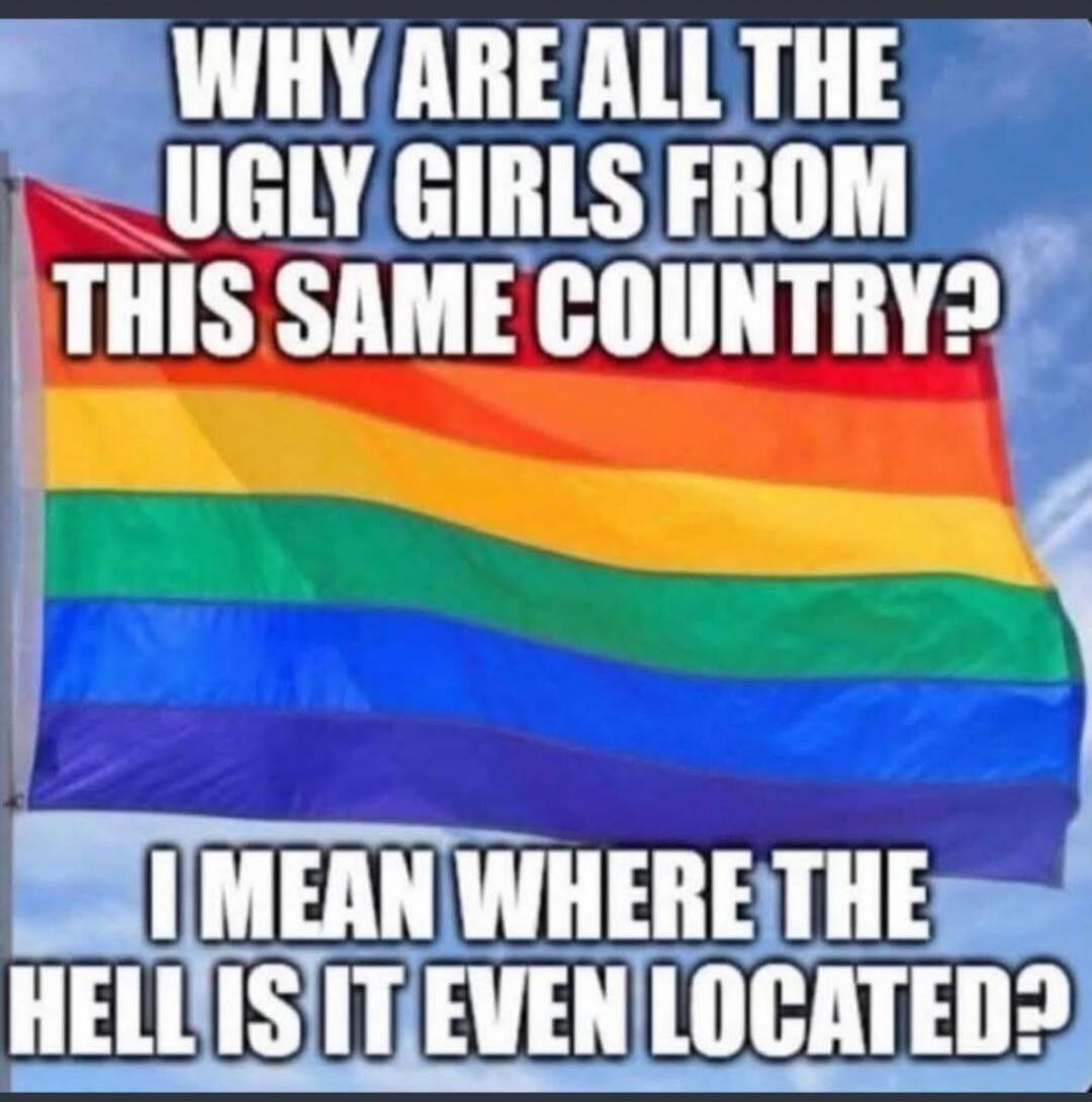 WHY ARE ALL THE UGLY GIRLS FROM THIS SAME COUNTRY? I MEAN WHERE THE HELL IS IT EVEN LOCATED?