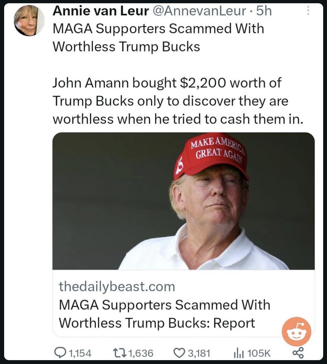 Annie van Leur AnnevanLeur 5h MAGA Supporters Scammed With Worthless Trump Bucks John Amann bought 2200 worth of Trump Bucks only to discover they are worthless when he tried to cash them in thedailybeastcom MAGA Supporters Scammed With Worthless Trump Bucks Report Q11 121636 D381 li105K o