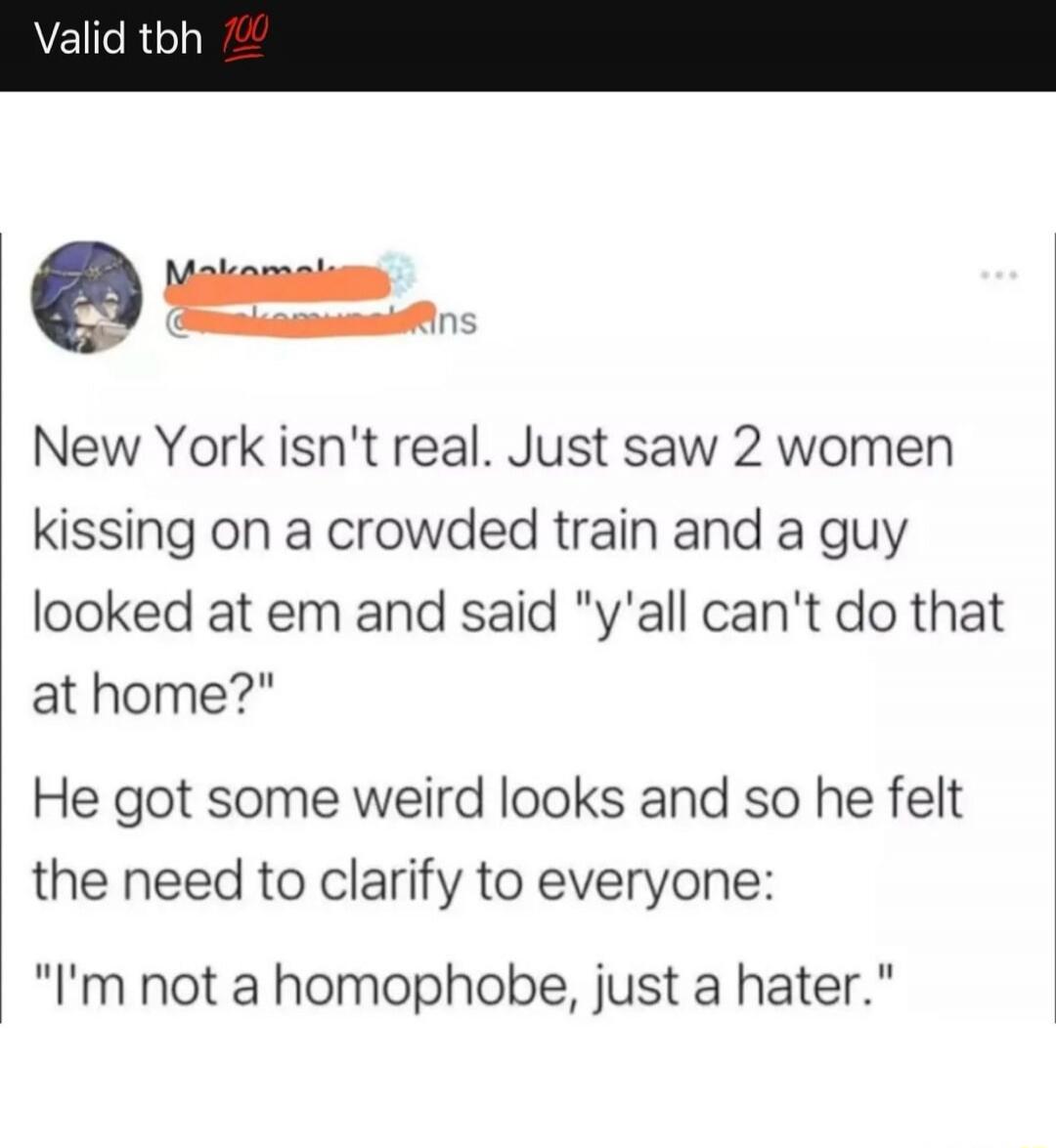 Valid tbh 💯 New York isn't real. Just saw 2 women kissing on a crowded train and a guy looked at em and said 