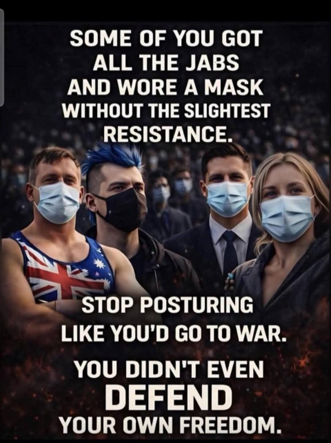 SOME OF YOU GOT ALL THE JABS AND WORE A MASK WITHOUT THE SLIGHTEST RESISTANCE. STOP POSTURING LIKE YOU'D GO TO WAR. YOU DIDN'T EVEN DEFEND YOUR OWN FREEDOM.