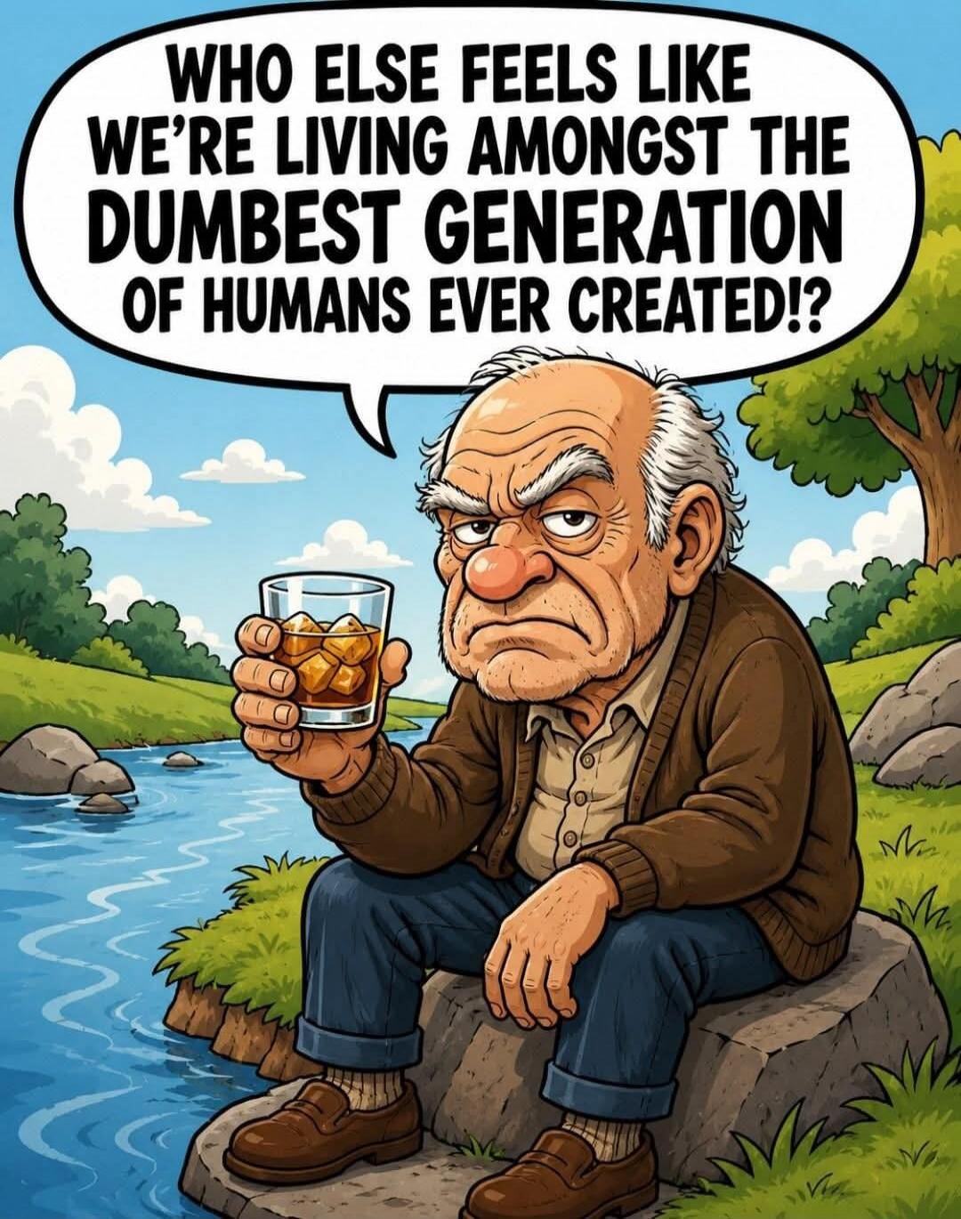 WHO ELSE FEELS LIKE WE'RE LIVING AMONGST THE DUMBEST GENERATION OF HUMANS EVER CREATED!?