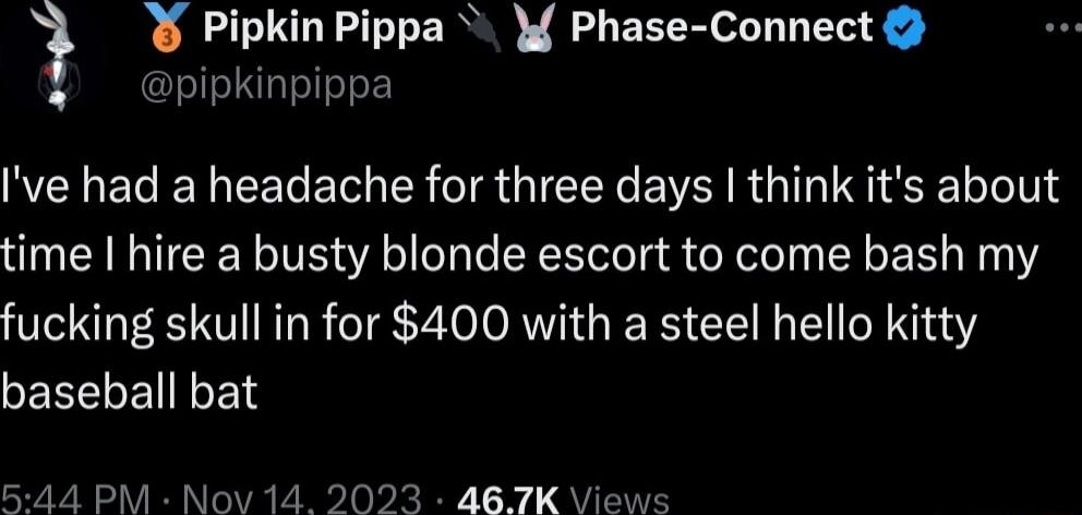 Pipkin Pippa Y Phase Connect T Ive had a headache for three days think its about time hire a busty blonde escort to come bash my fucking skull in for 400 with a steel hello kitty GERLLEILES PM Nov 14 21 A467K i