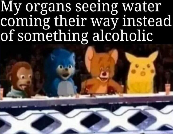 My organs seeing water coming their way instead of something alcoholic