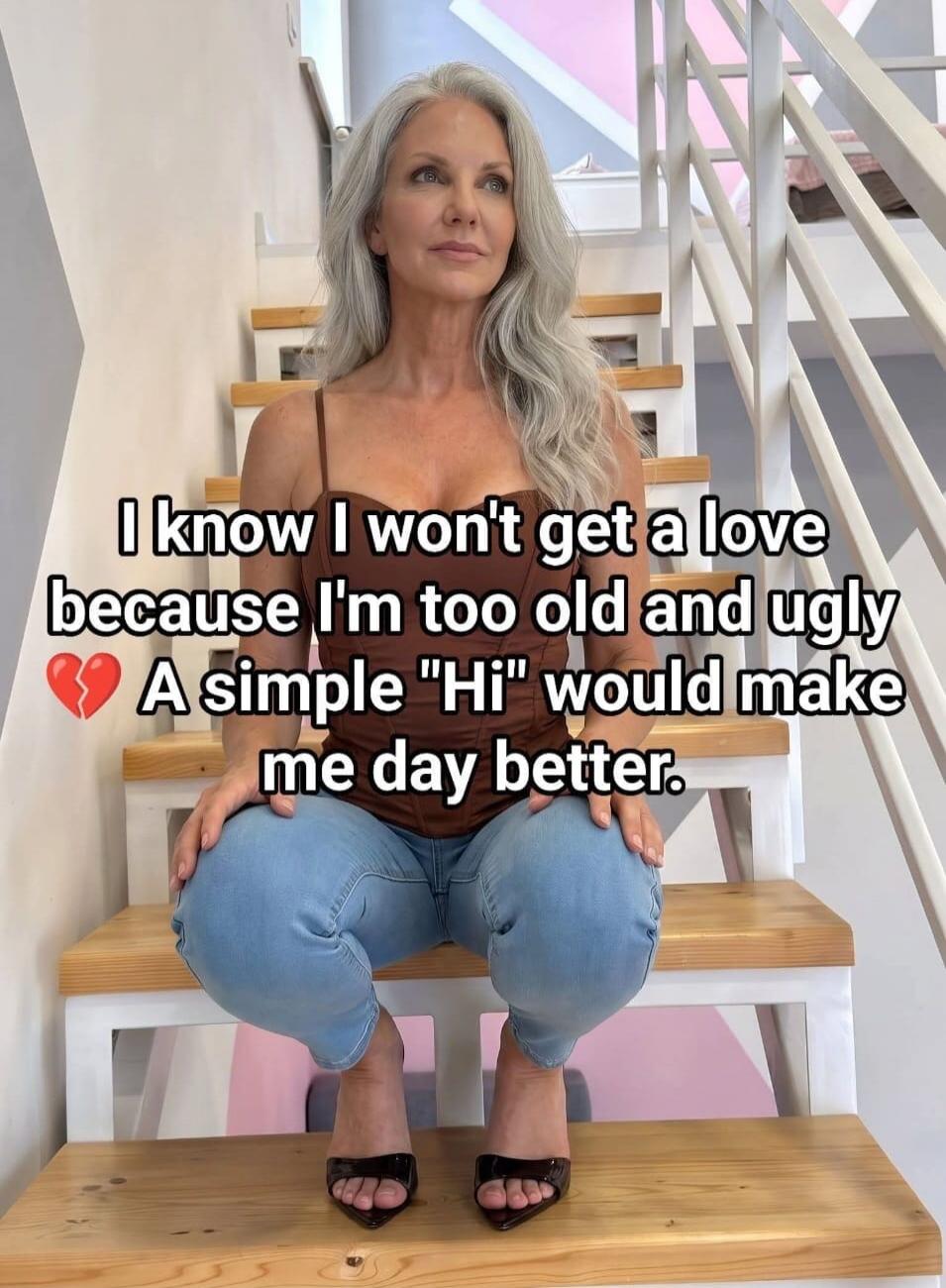 I know I won't get a love because I'm too old and ugly. A simple 