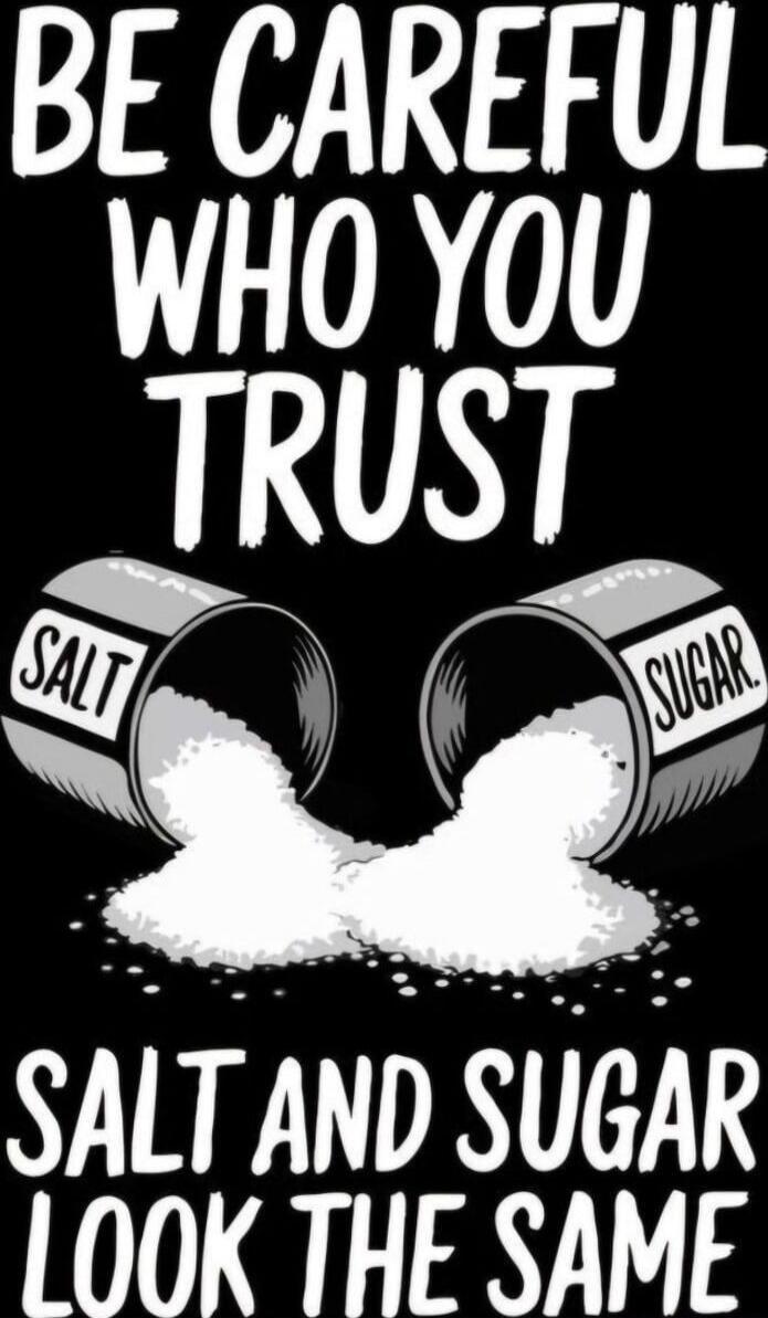 BE CAREFUL WHO YOU TRUST. SALT AND SUGAR LOOK THE SAME.