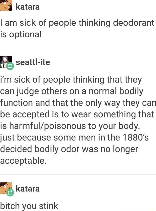 katara am sick of people thinking deodorant is optional seattl ite im sick of people thinking that they can judge others on a normal bodily function and that the only way they can be accepted is to wear something that is harmfulpoisonous to your body just because some men in the 1880s decided bodily odor was no longer acceptable g katara bitch you stink