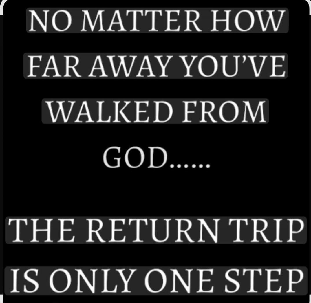 NO MATTER HOW FAR AWAY YOU'VE WALKED FROM GOD....... THE RETURN TRIP IS ONLY ONE STEP