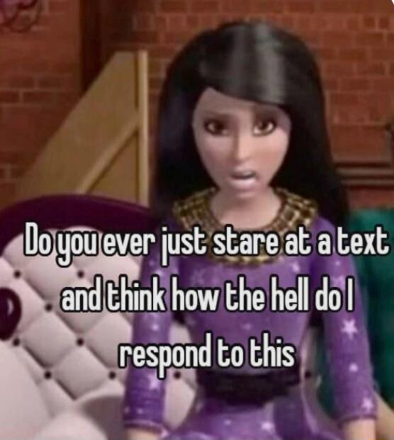 Do you ever just stare at a text and think how the hell do I respond to this